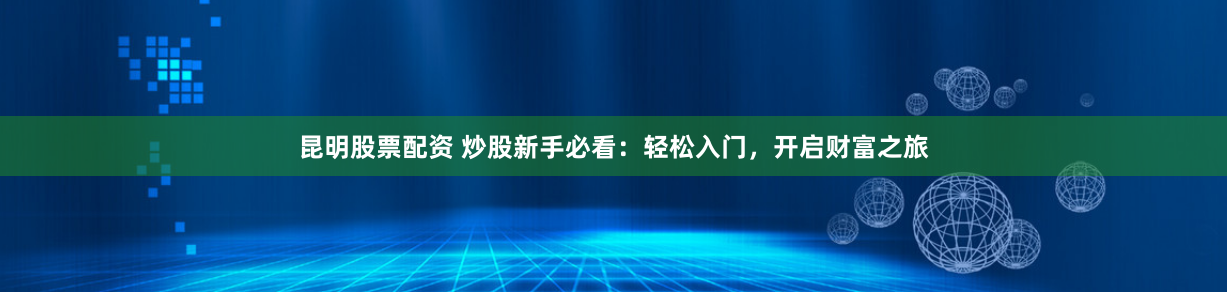 昆明股票配資 炒股新手必看：輕松入門，開啟財富之旅